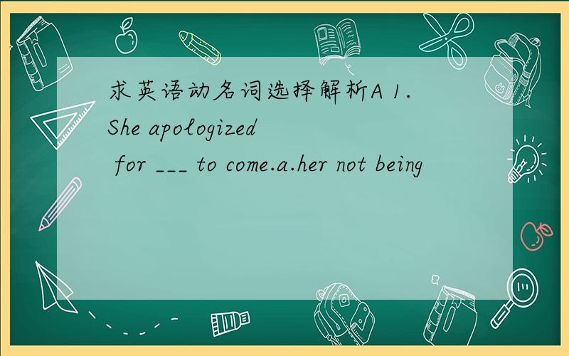 求英语动名词选择解析A 1.She apologized for ___ to come.a.her not being