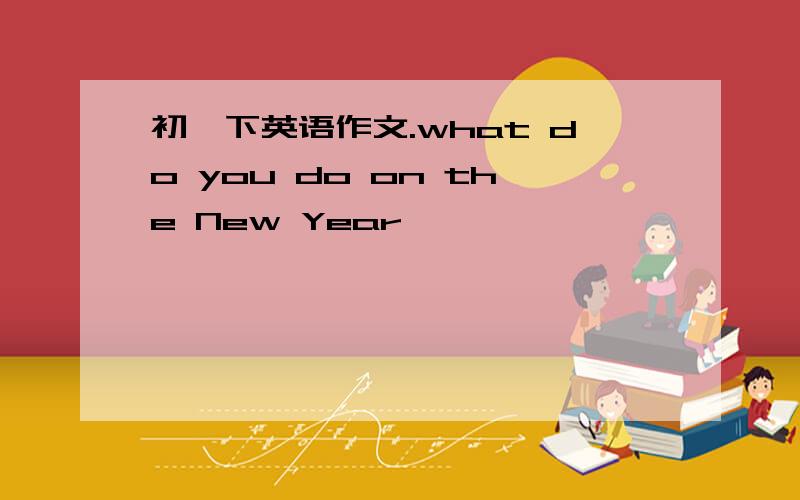 初一下英语作文.what do you do on the New Year