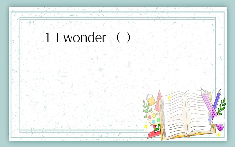 1 I wonder （ ）