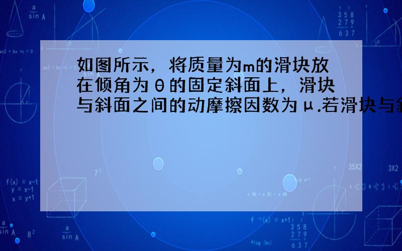 如图所示，将质量为m的滑块放在倾角为θ的固定斜面上，滑块与斜面之间的动摩擦因数为μ.若滑块与斜面之间的最大静摩擦力和滑动