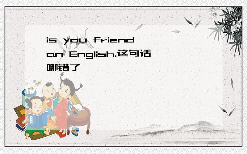 is you friend an English.这句话哪错了