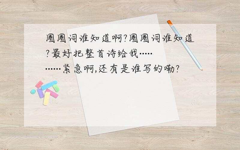 圈圈词谁知道啊?圈圈词谁知道?最好把整首诗给我···········紧急啊,还有是谁写的嘞?