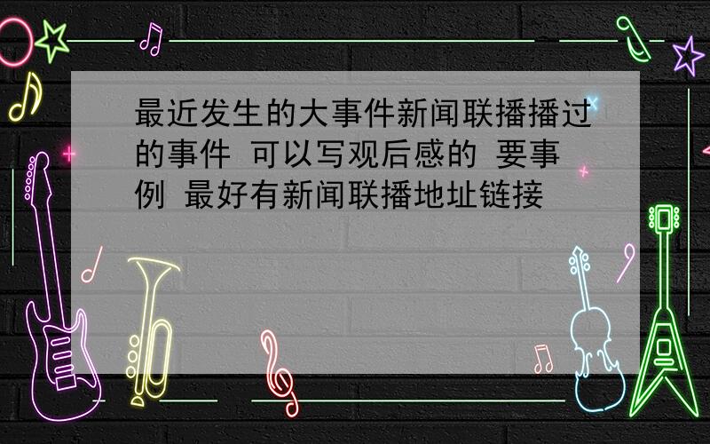 最近发生的大事件新闻联播播过的事件 可以写观后感的 要事例 最好有新闻联播地址链接