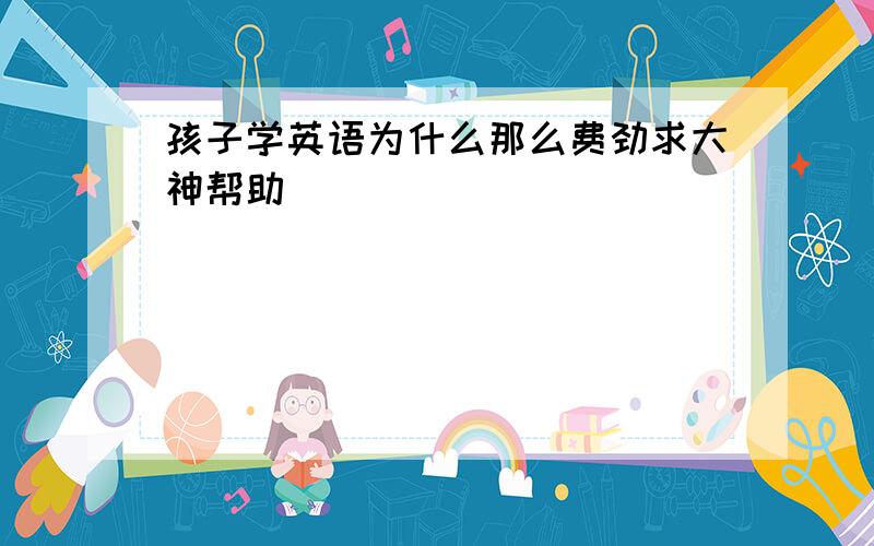 孩子学英语为什么那么费劲求大神帮助