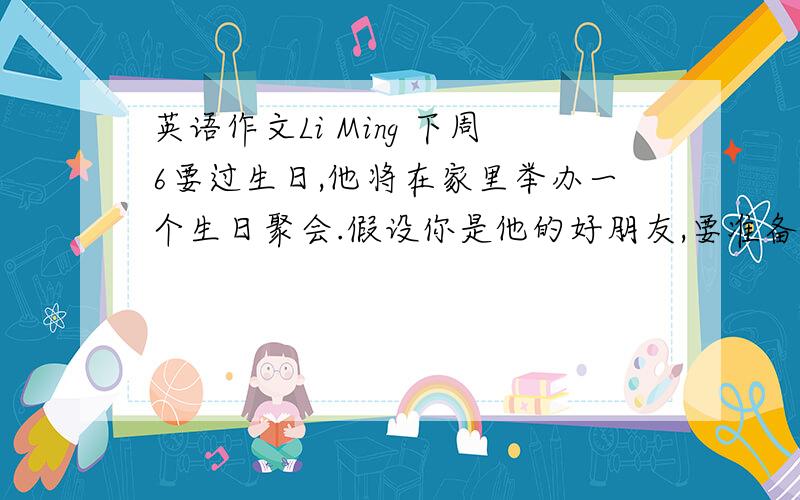 英语作文Li Ming 下周6要过生日,他将在家里举办一个生日聚会.假设你是他的好朋友,要准备参加他的生日聚会和送一个礼