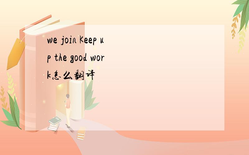 we join Keep up the good work怎么翻译