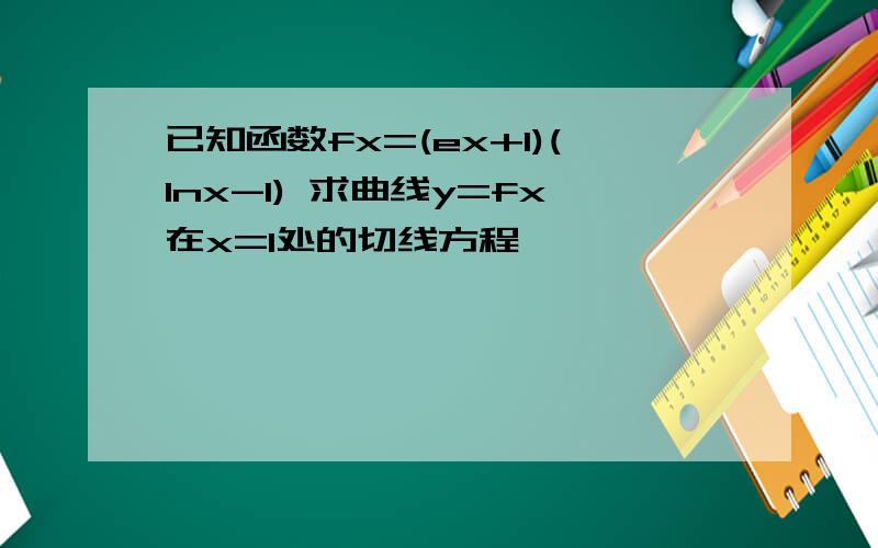 已知函数fx=(ex+1)(lnx-1) 求曲线y=fx在x=1处的切线方程