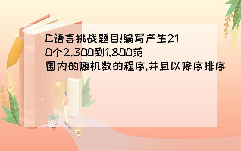 C语言挑战题目!编写产生210个2.300到1.800范围内的随机数的程序,并且以降序排序