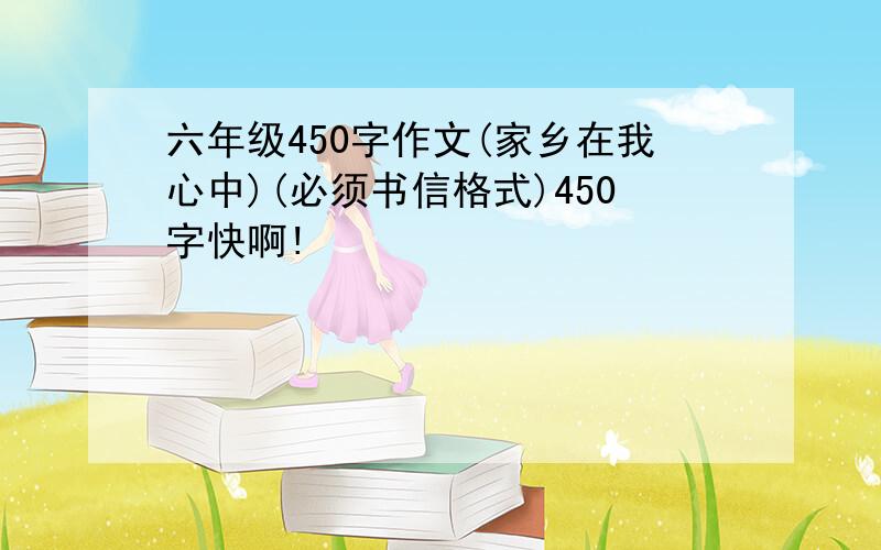 六年级450字作文(家乡在我心中)(必须书信格式)450字快啊!