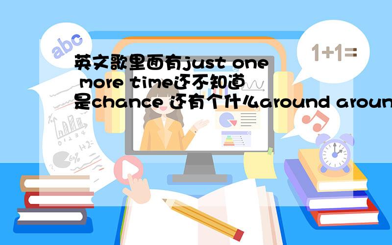 英文歌里面有just one more time还不知道是chance 还有个什么around around aroun