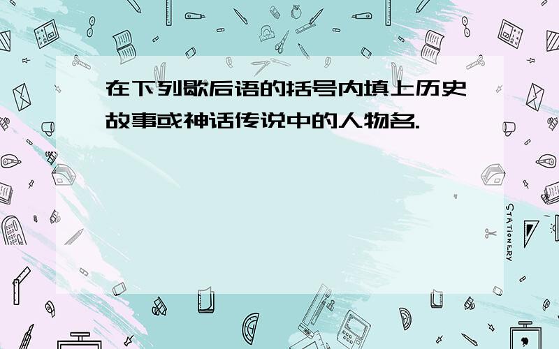 在下列歇后语的括号内填上历史故事或神话传说中的人物名.