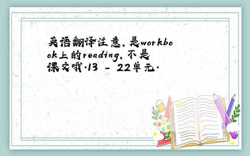 英语翻译注意,是workbook上的reading,不是课文哦.13 - 22单元.