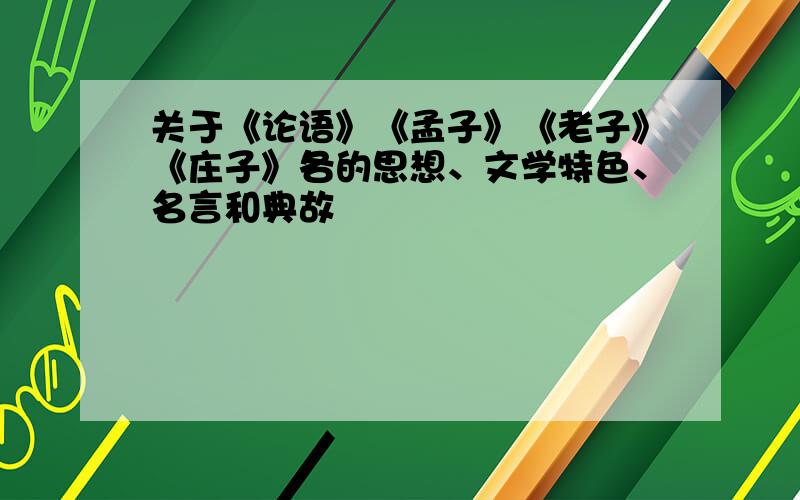 关于《论语》《孟子》《老子》《庄子》各的思想、文学特色、名言和典故