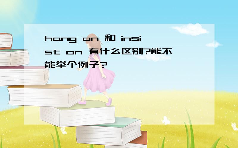 hang on 和 insist on 有什么区别?能不能举个例子?