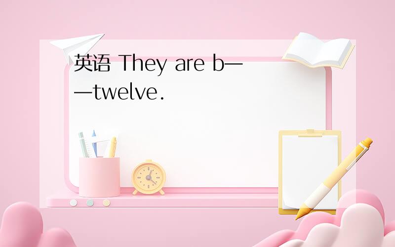 英语 They are b——twelve.