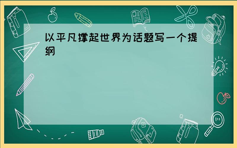 以平凡撑起世界为话题写一个提纲