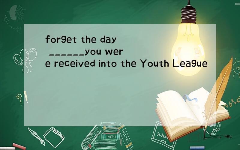 forget the day ______you were received into the Youth League