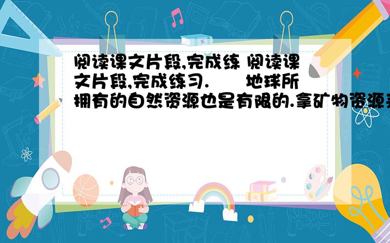 阅读课文片段,完成练 阅读课文片段,完成练习.　　地球所拥有的自然资源也是有限的.拿矿物资源来说,它（　　）上帝的恩赐,