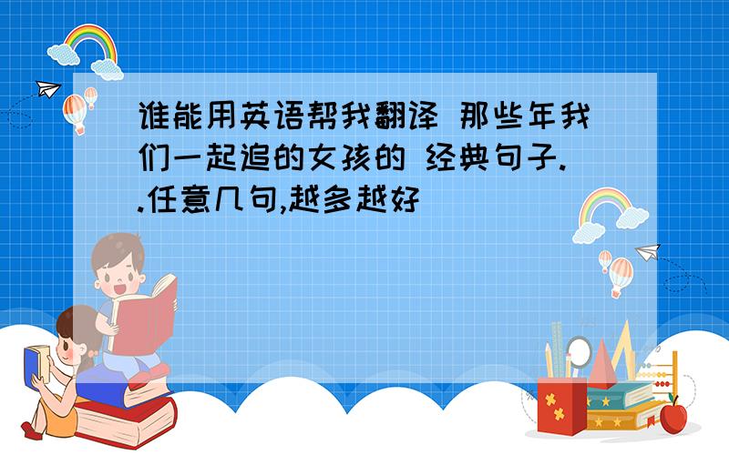 谁能用英语帮我翻译 那些年我们一起追的女孩的 经典句子..任意几句,越多越好