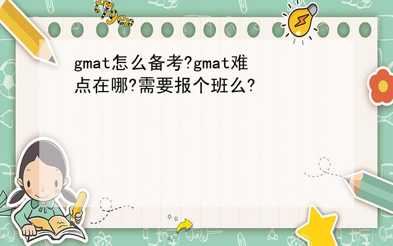 gmat怎么备考?gmat难点在哪?需要报个班么?