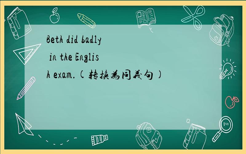 Beth did badly in the English exam.(转换为同义句)