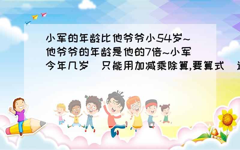 小军的年龄比他爷爷小54岁~他爷爷的年龄是他的7倍~小军今年几岁（只能用加减乘除算,要算式）速救