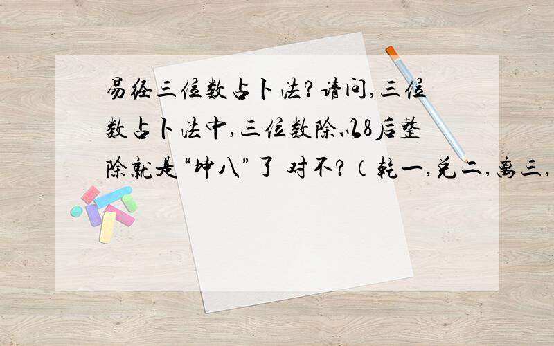 易经三位数占卜法?请问,三位数占卜法中,三位数除以8后整除就是“坤八”了 对不?（乾一,兑二,离三,震四,巽五,坎六,艮