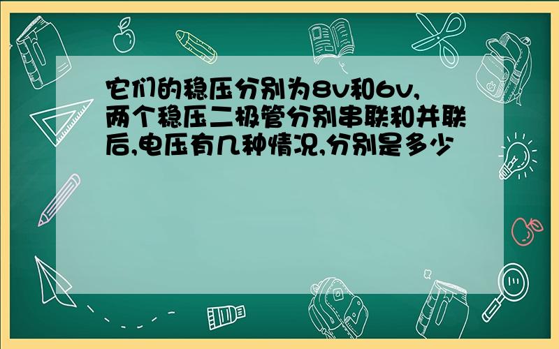 它们的稳压分别为8v和6v,两个稳压二极管分别串联和并联后,电压有几种情况,分别是多少