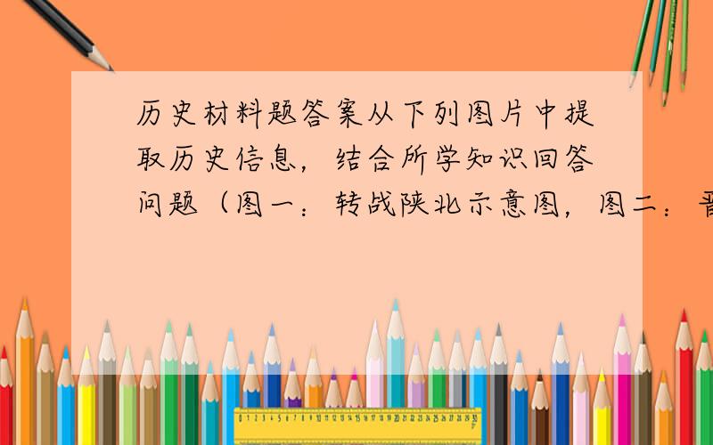 历史材料题答案从下列图片中提取历史信息，结合所学知识回答问题（图一：转战陕北示意图，图二：晋冀鲁豫解放军挺进中原形势图，