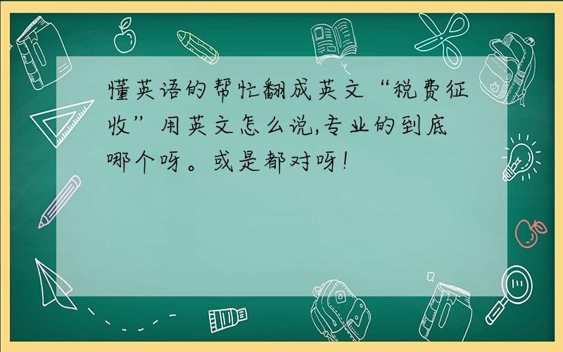 懂英语的帮忙翻成英文“税费征收”用英文怎么说,专业的到底哪个呀。或是都对呀！