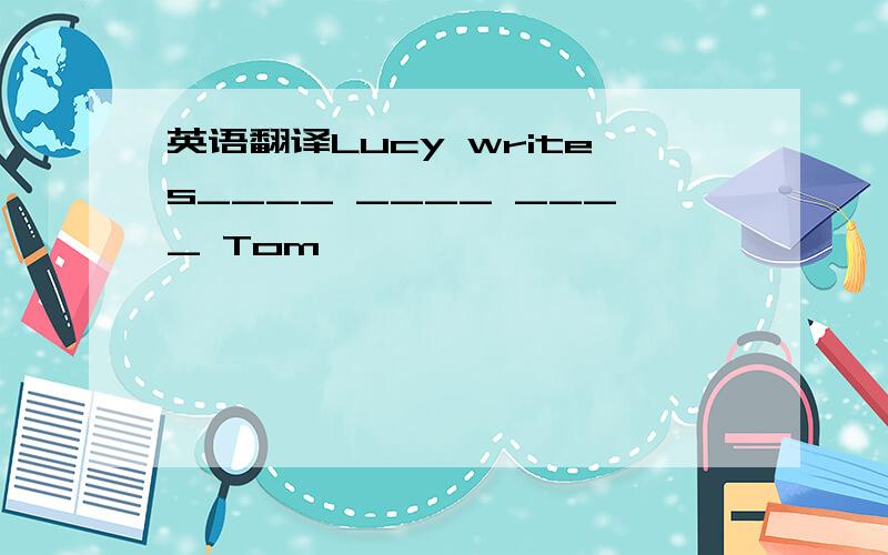 英语翻译Lucy writes____ ____ ____ Tom