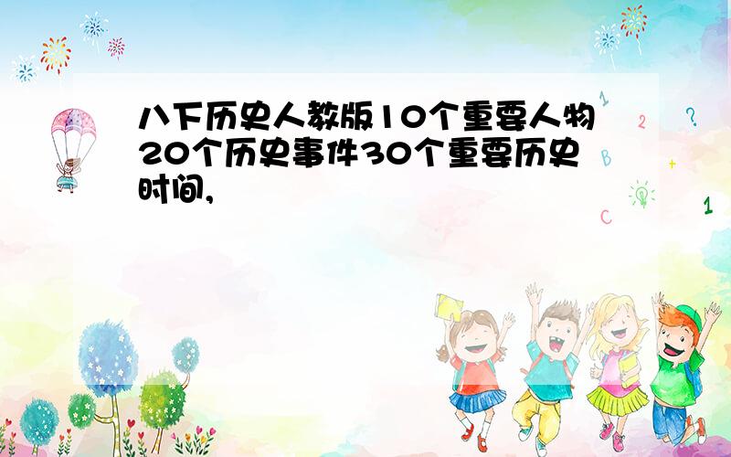 八下历史人教版10个重要人物20个历史事件30个重要历史时间,