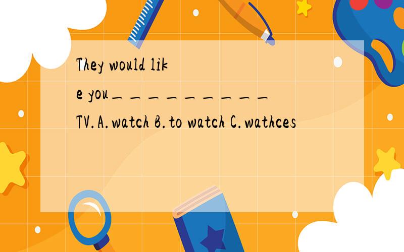 They would like you_________TV.A.watch B.to watch C.wathces