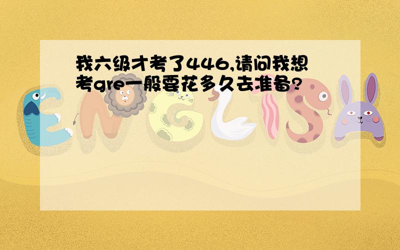 我六级才考了446,请问我想考gre一般要花多久去准备?