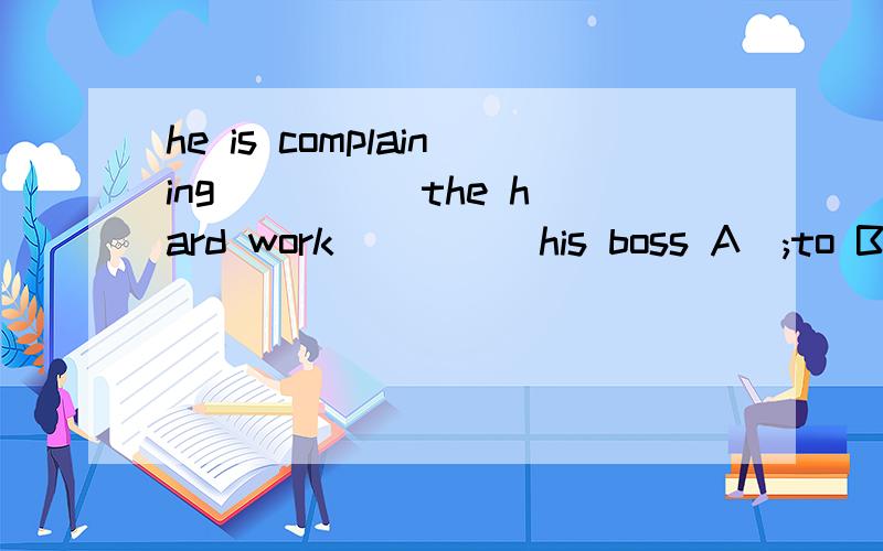 he is complaining ____ the hard work ____ his boss A\;to B a