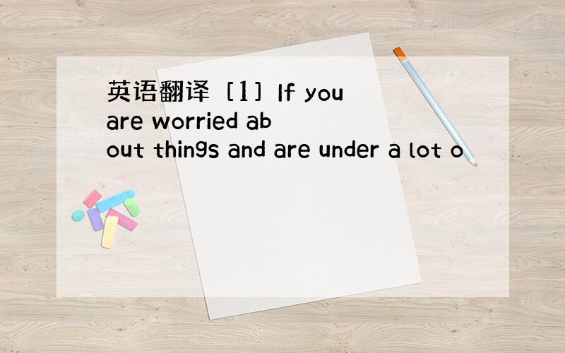 英语翻译［1］If you are worried about things and are under a lot o