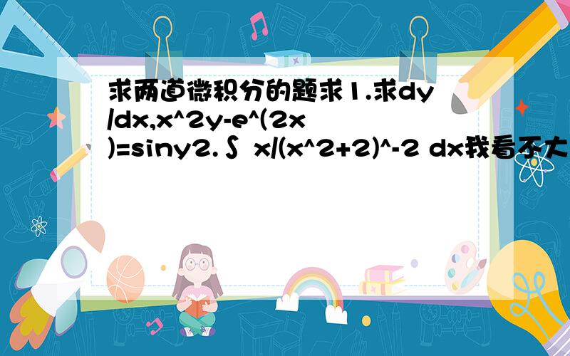 求两道微积分的题求1.求dy/dx,x^2y-e^(2x)=siny2.∫ x/(x^2+2)^-2 dx我看不大懂。作