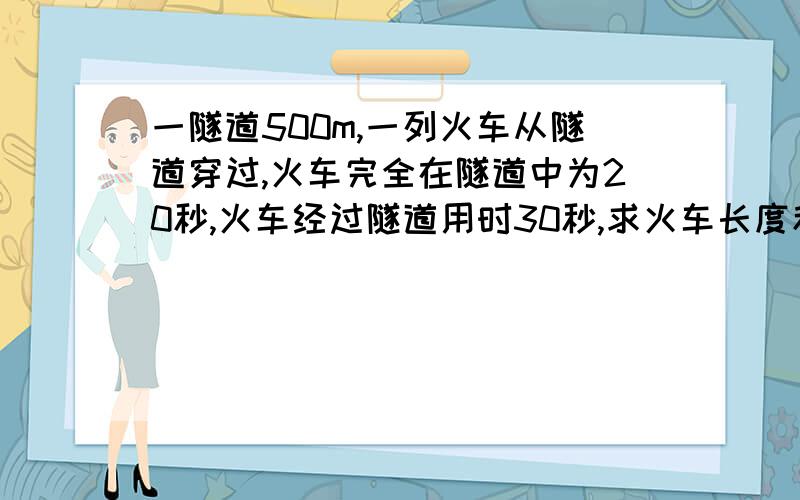 一隧道500m,一列火车从隧道穿过,火车完全在隧道中为20秒,火车经过隧道用时30秒,求火车长度和车速?