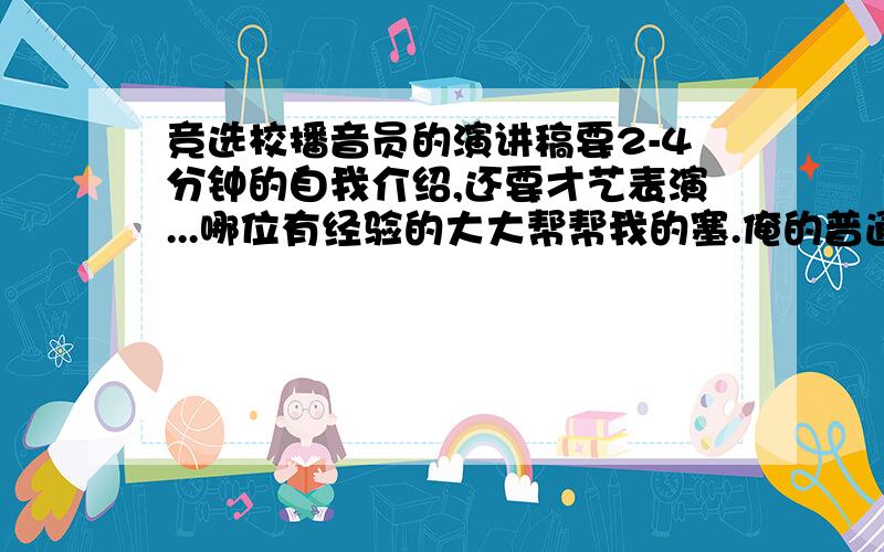 竞选校播音员的演讲稿要2-4分钟的自我介绍,还要才艺表演...哪位有经验的大大帮帮我的塞.俺的普通话应该没问题,就是不晓