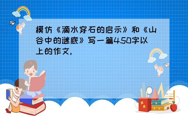 模仿《滴水穿石的启示》和《山谷中的谜底》写一篇450字以上的作文,