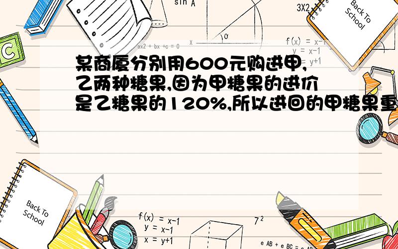 某商厦分别用600元购进甲,乙两种糖果,因为甲糖果的进价是乙糖果的120%,所以进回的甲糖果重量比乙糖果少10kg,