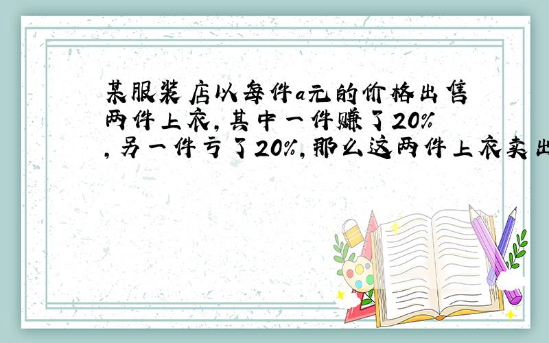 某服装店以每件a元的价格出售两件上衣,其中一件赚了20%,另一件亏了20%,那么这两件上衣卖出后赢利了还