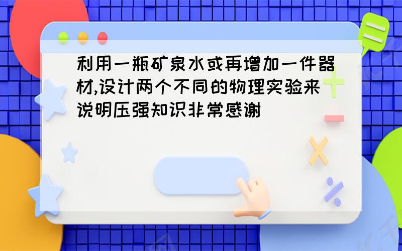 利用一瓶矿泉水或再增加一件器材,设计两个不同的物理实验来说明压强知识非常感谢