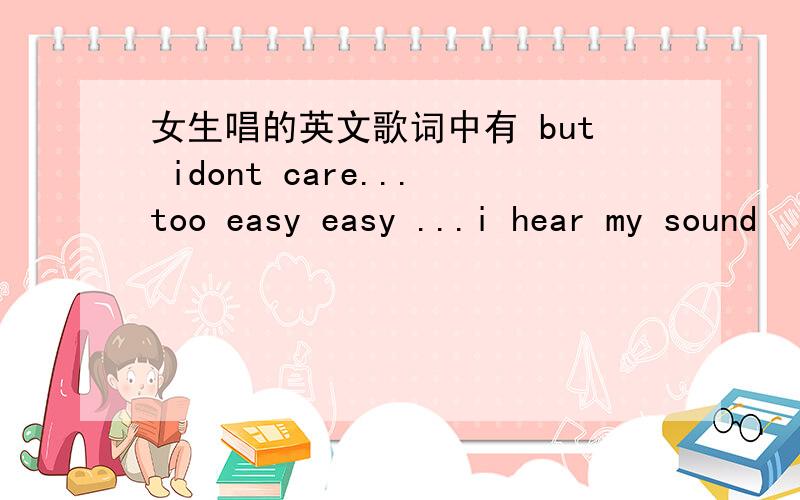 女生唱的英文歌词中有 but idont care...too easy easy ...i hear my sound