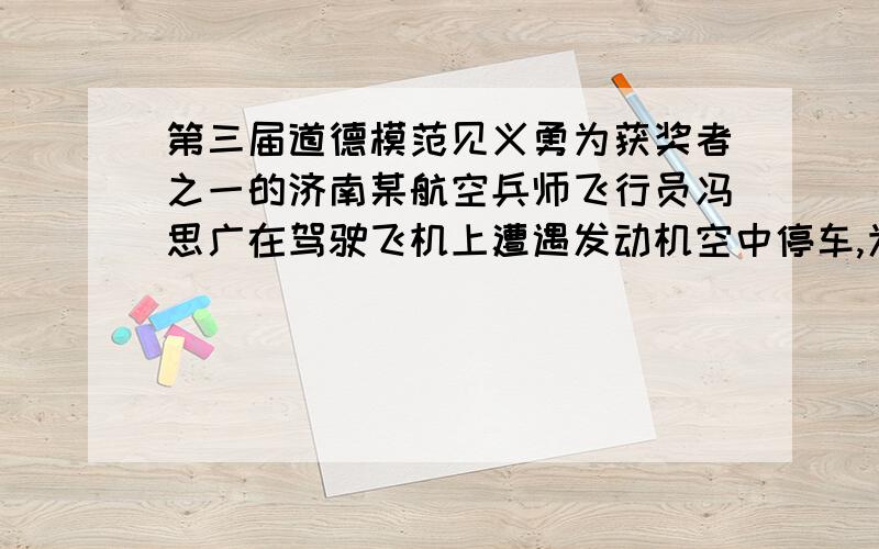 第三届道德模范见义勇为获奖者之一的济南某航空兵师飞行员冯思广在驾驶飞机上遭遇发动机空中停车,为避免飞机坠落在济南市人口稠