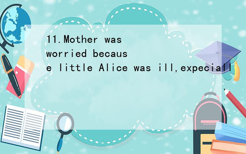 11.Mother was worried because little Alice was ill,expeciall