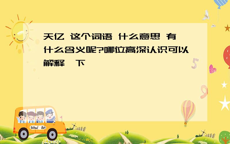 天亿 这个词语 什么意思 有什么含义呢?哪位高深认识可以解释一下