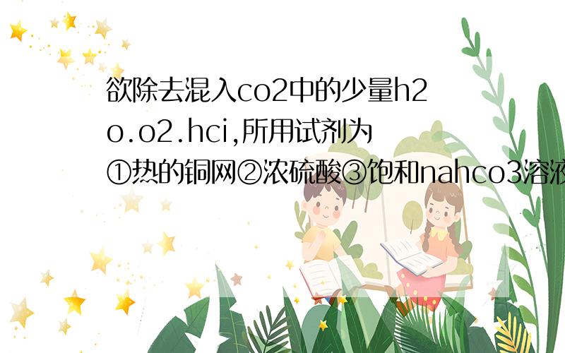 欲除去混入co2中的少量h2o.o2.hci,所用试剂为①热的铜网②浓硫酸③饱和nahco3溶液.正确的顺序是