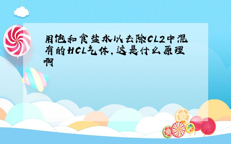 用饱和食盐水以去除CL2中混有的HCL气体,这是什么原理啊