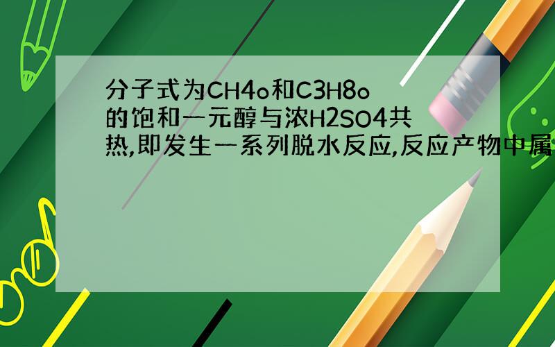 分子式为CH4o和C3H8o的饱和一元醇与浓H2SO4共热,即发生一系列脱水反应,反应产物中属于脱水反应产物的有————